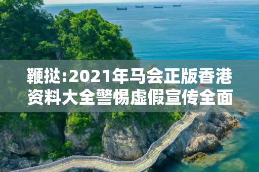 鞭挞:2021年马会正版香港资料大全警惕虚假宣传全面释义