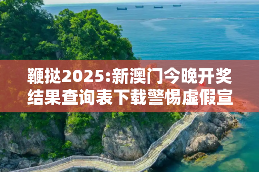 鞭挞2025:新澳门今晚开奖结果查询表下载警惕虚假宣传、全面解答与解释