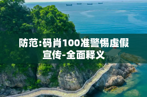 防范:码肖100准警惕虚假宣传-全面释义