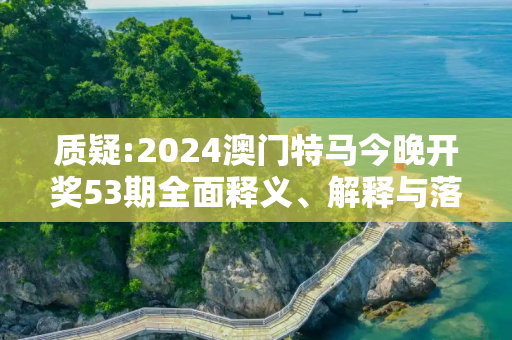 质疑:2024澳门特马今晚开奖53期全面释义、解释与落实