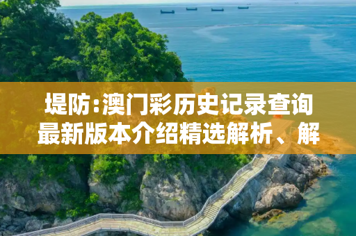 堤防:澳门彩历史记录查询最新版本介绍精选解析、解释与落实
