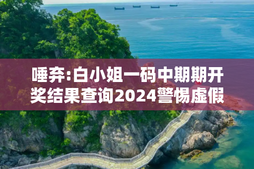 唾弃:白小姐一码中期期开奖结果查询2024警惕虚假宣传全面释义