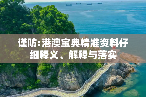 谨防:港澳宝典精准资料仔细释义、解释与落实
