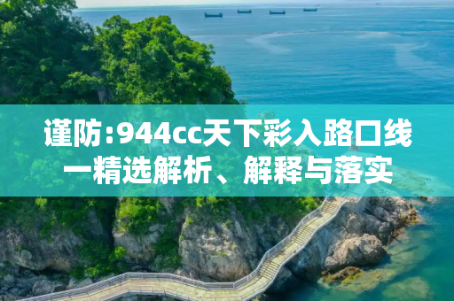 谨防:944cc天下彩入路口线一精选解析、解释与落实