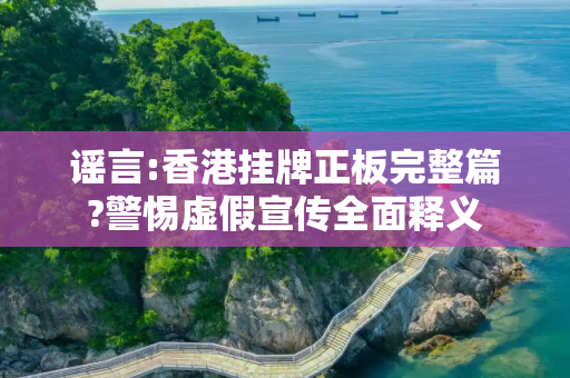 谣言:香港挂牌正板完整篇?警惕虚假宣传全面释义