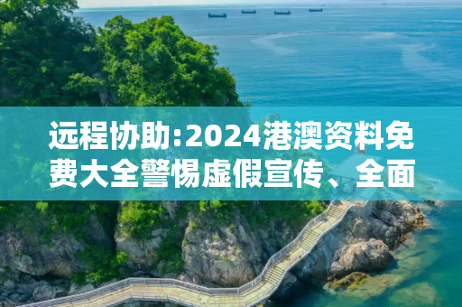 远程协助:2024港澳资料免费大全警惕虚假宣传、全面解答与解释