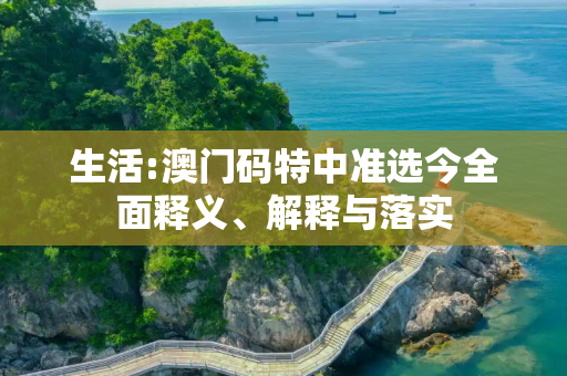 生活:澳门码特中准选今全面释义、解释与落实