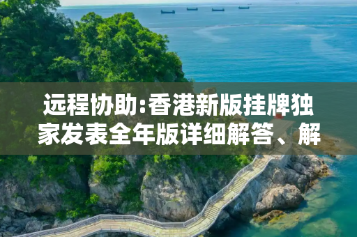 远程协助:香港新版挂牌独家发表全年版详细解答、解释与落实
