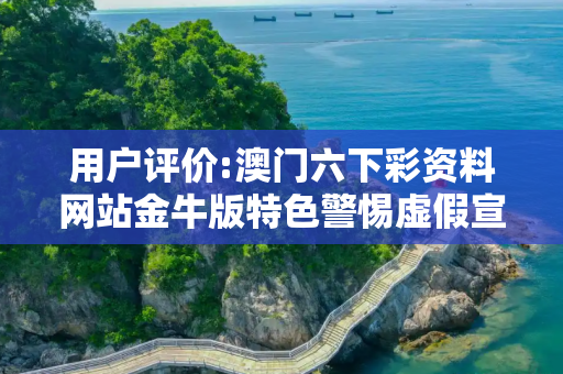 用户评价:澳门六下彩资料网站金牛版特色警惕虚假宣传、全面解答与解释