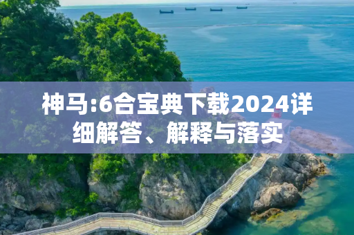 神马:6合宝典下载2024详细解答、解释与落实