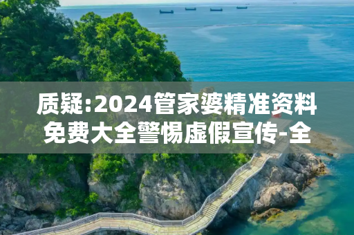 质疑:2024管家婆精准资料免费大全警惕虚假宣传-全面释义