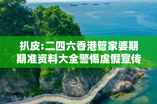 扒皮:二四六香港管家婆期期准资料大全警惕虚假宣传、全面解答