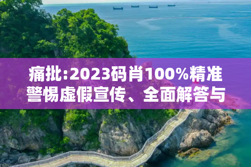 痛批:2023码肖100%精准警惕虚假宣传、全面解答与解释