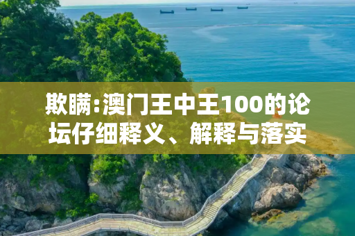 欺瞒:澳门王中王100的论坛仔细释义、解释与落实