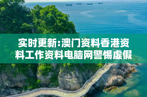 实时更新:澳门资料香港资料工作资料电脑网警惕虚假宣传-全面释义