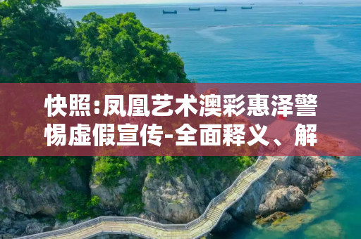 快照:凤凰艺术澳彩惠泽警惕虚假宣传-全面释义、解释与落实