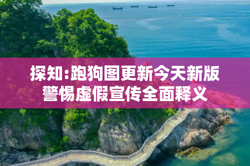 探知:跑狗图更新今天新版警惕虚假宣传全面释义