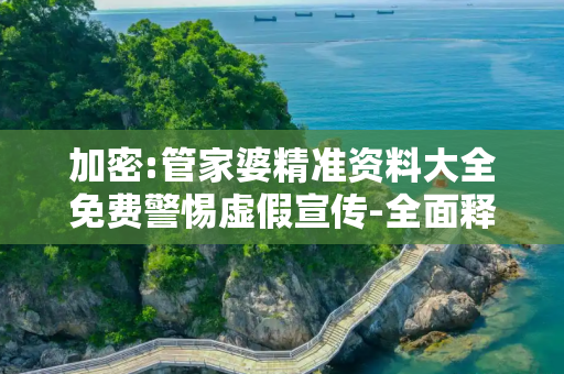 加密:管家婆精准资料大全免费警惕虚假宣传-全面释义、解释与落实