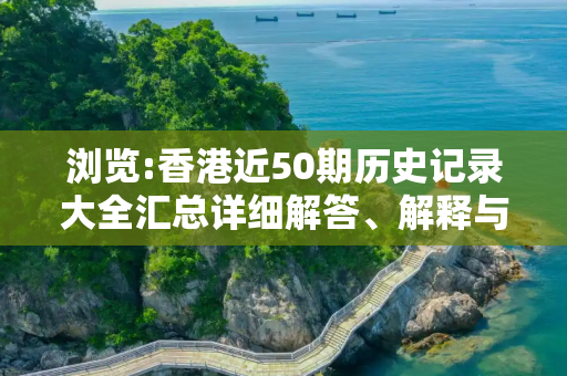 浏览:香港近50期历史记录大全汇总详细解答、解释与落实