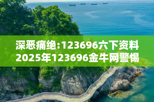 深恶痛绝:123696六下资料2025年123696金牛网警惕虚假宣传、全面解答