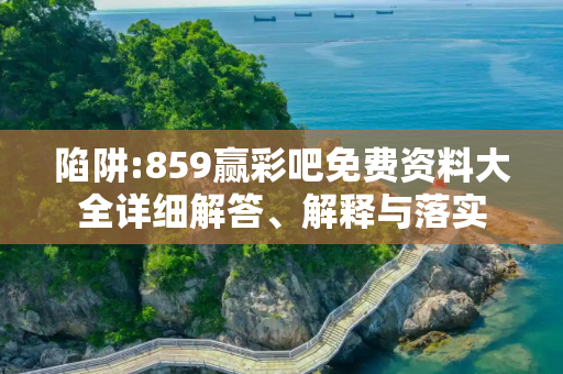 陷阱:859赢彩吧免费资料大全详细解答、解释与落实