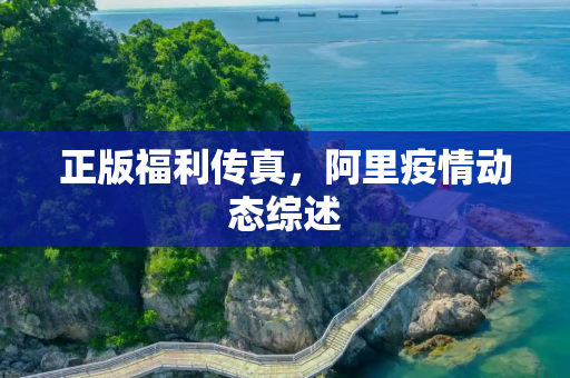 正版福利传真，阿里疫情动态综述