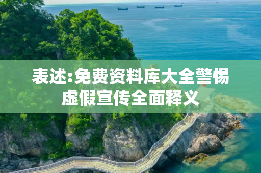 表述:免费资料库大全警惕虚假宣传全面释义