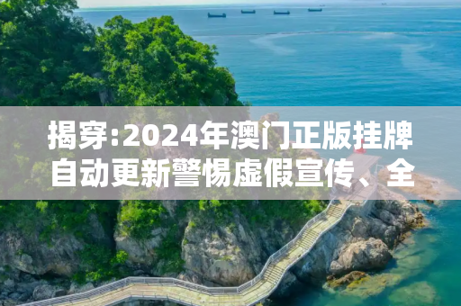 揭穿:2024年澳门正版挂牌自动更新警惕虚假宣传、全面解答与解释
