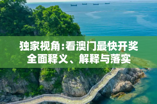 独家视角:看澳门最快开奖全面释义、解释与落实