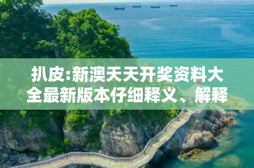 扒皮:新澳天天开奖资料大全最新版本仔细释义、解释与落实