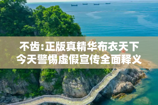 不齿:正版真精华布衣天下今天警惕虚假宣传全面释义