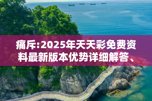 痛斥:2025年天天彩免费资料最新版本优势详细解答、解释与落实