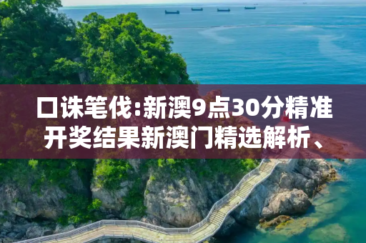 口诛笔伐:新澳9点30分精准开奖结果新澳门精选解析、解释与落实