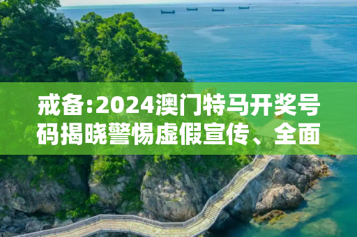 戒备:2024澳门特马开奖号码揭晓警惕虚假宣传、全面解答