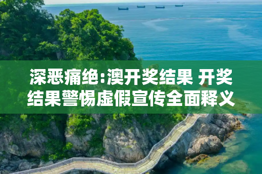 深恶痛绝:澳开奖结果 开奖结果警惕虚假宣传全面释义