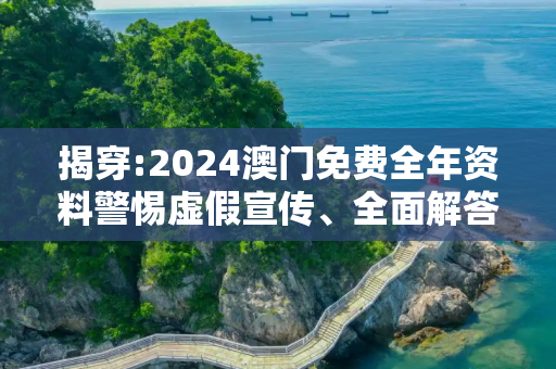 揭穿:2024澳门免费全年资料警惕虚假宣传、全面解答与解释