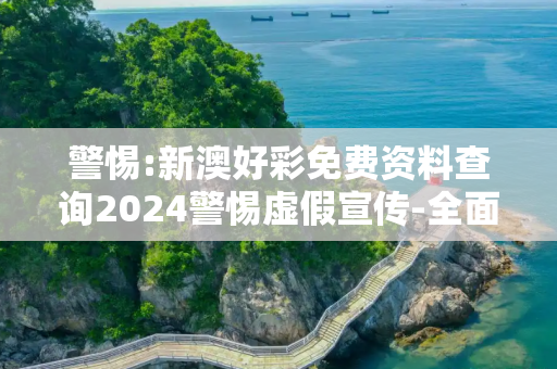 警惕:新澳好彩免费资料查询2024警惕虚假宣传-全面释义