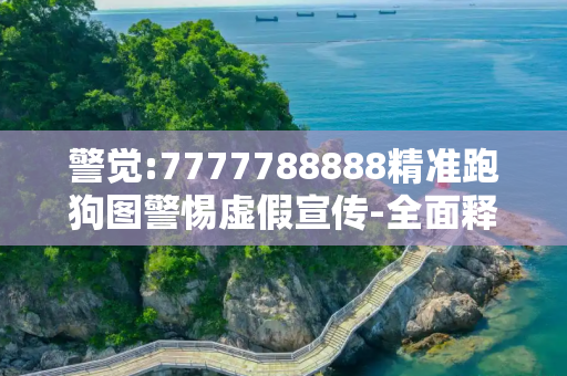 警觉:7777788888精准跑狗图警惕虚假宣传-全面释义、解释与落实