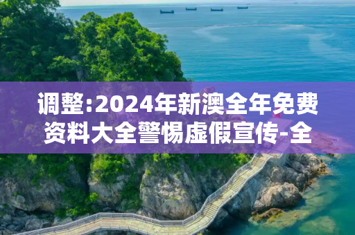 调整:2024年新澳全年免费资料大全警惕虚假宣传-全面释义