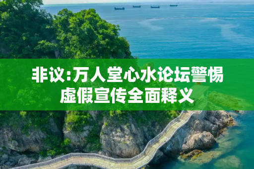 非议:万人堂心水论坛警惕虚假宣传全面释义
