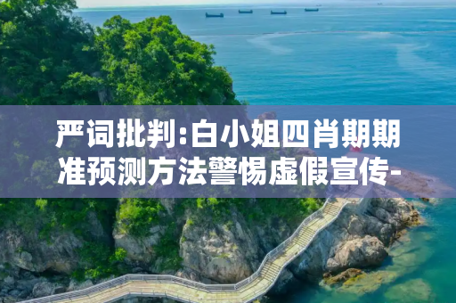 严词批判:白小姐四肖期期准预测方法警惕虚假宣传-全面释义、解释与落实