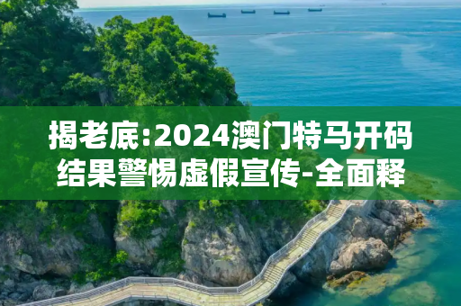 揭老底:2024澳门特马开码结果警惕虚假宣传-全面释义