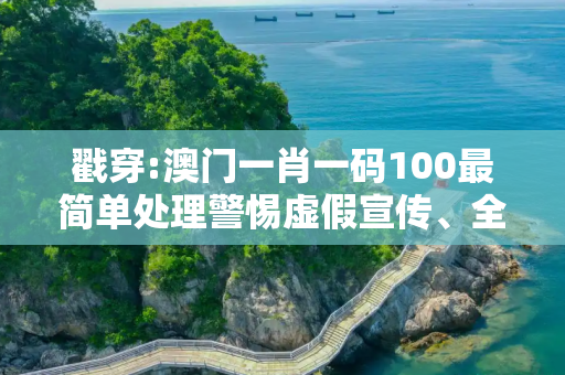 戳穿:澳门一肖一码100最简单处理警惕虚假宣传、全面解答