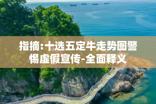 指摘:十选五定牛走势图警惕虚假宣传-全面释义