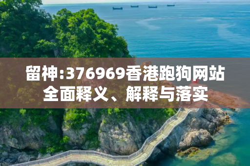留神:376969香港跑狗网站全面释义、解释与落实