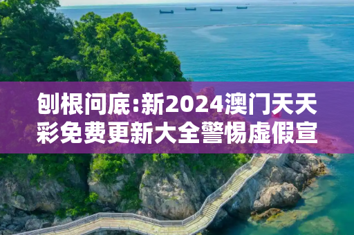 刨根问底:新2024澳门天天彩免费更新大全警惕虚假宣传、全面解答