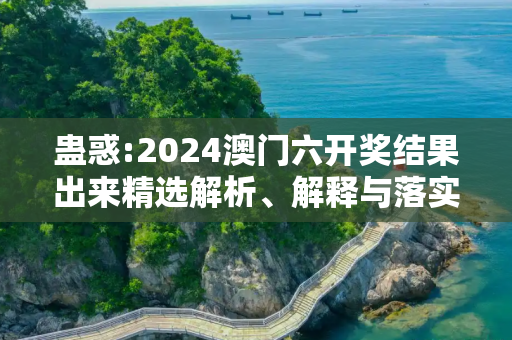 蛊惑:2024澳门六开奖结果出来精选解析、解释与落实
