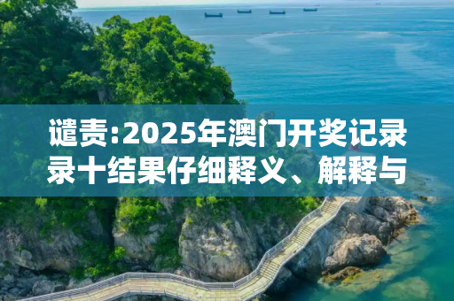 谴责:2025年澳门开奖记录录十结果仔细释义、解释与落实