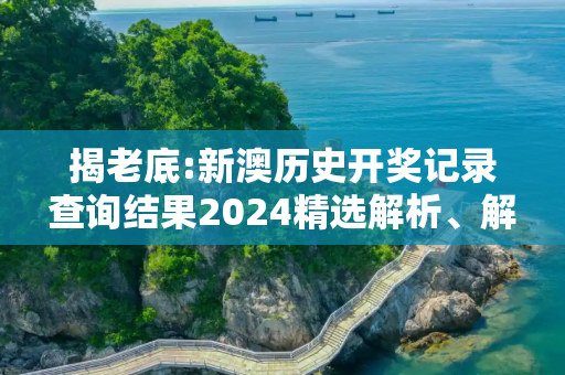 揭老底:新澳历史开奖记录查询结果2024精选解析、解释与落实