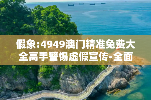 假象:4949澳门精准免费大全高手警惕虚假宣传-全面释义